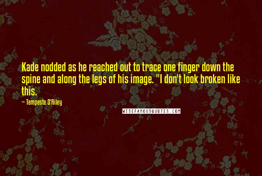 Tempeste O'Riley quotes: Kade nodded as he reached out to trace one finger down the spine and along the legs of his image. "I don't look broken like this. Tempeste O'Riley quotes: Kade nodded as he reached out to trace one finger down the spine and along the legs of his image. "I don't look broken like this.