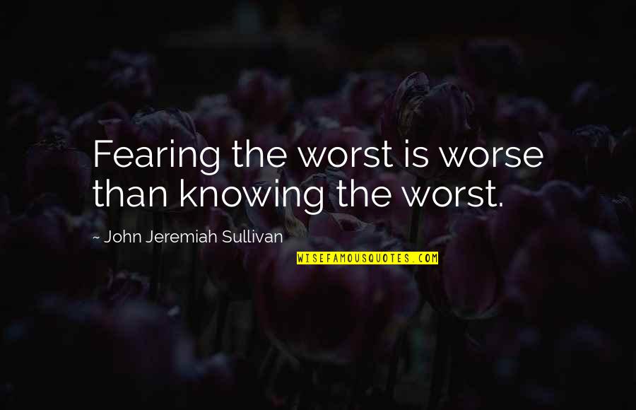 Templado Significado Quotes By John Jeremiah Sullivan: Fearing the worst is worse than knowing the Templado Significado Quotes By John Jeremiah Sullivan: Fearing the worst is worse than knowing the