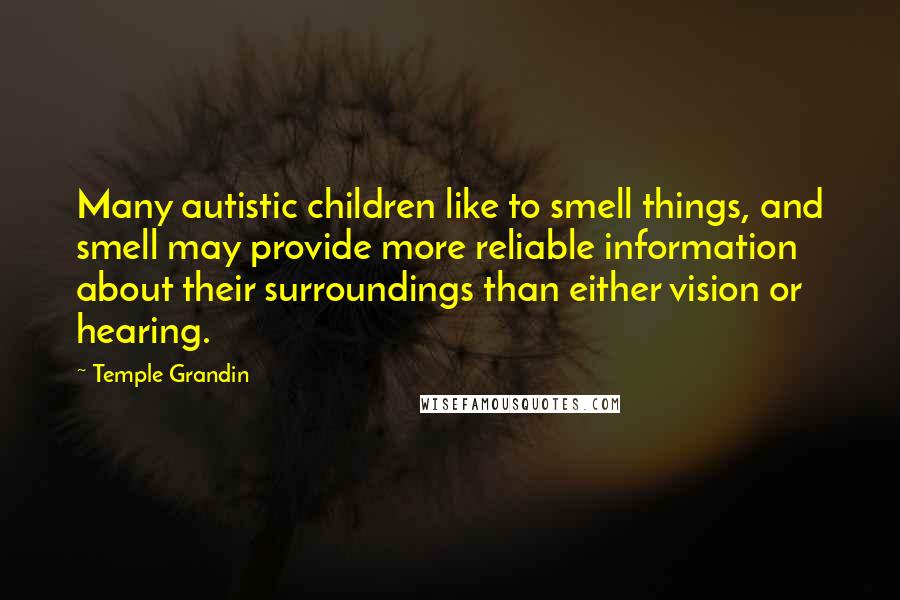 Temple Grandin quotes: Many autistic children like to smell things, and smell may provide more reliable information about their surroundings than either vision or hearing.