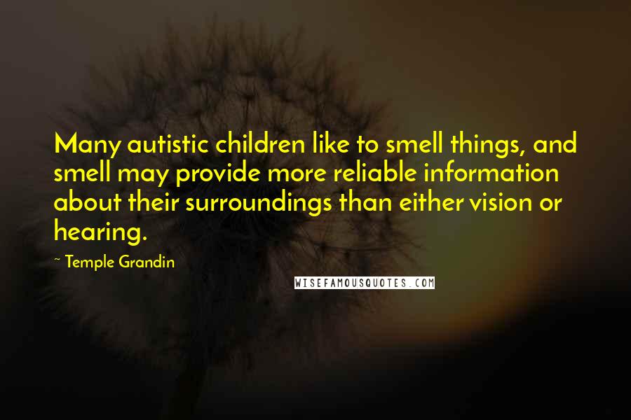 Temple Grandin quotes: Many autistic children like to smell things, and smell may provide more reliable information about their surroundings than either vision or hearing. Temple Grandin quotes: Many autistic children like to smell things, and smell may provide more reliable information about their surroundings than either vision or hearing.