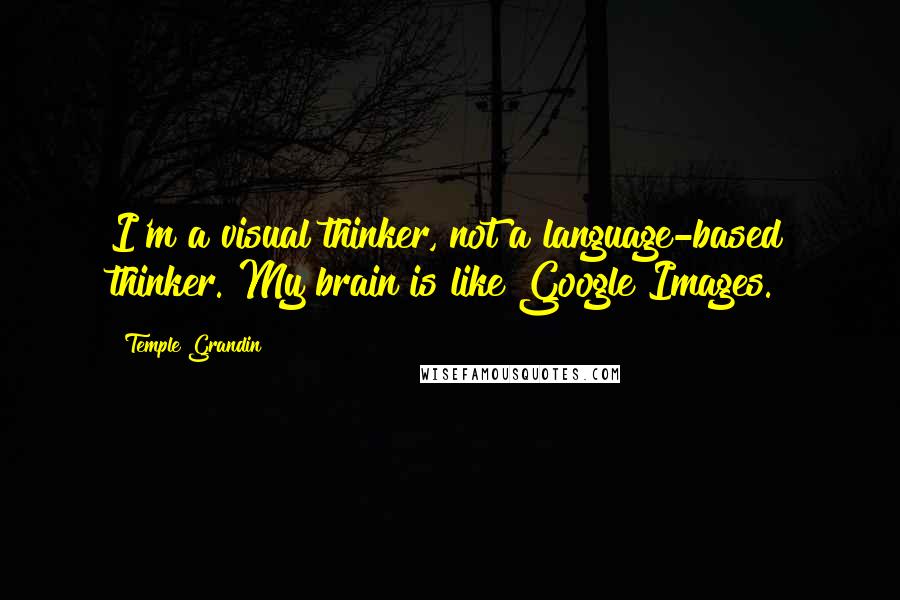 Temple Grandin quotes: I'm a visual thinker, not a language-based thinker. My brain is like Google Images.