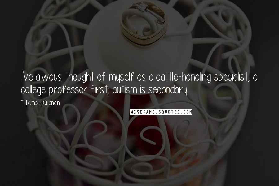 Temple Grandin quotes: I've always thought of myself as a cattle-handling specialist, a college professor first; autism is secondary. Temple Grandin quotes: I've always thought of myself as a cattle-handling specialist, a college professor first; autism is secondary.