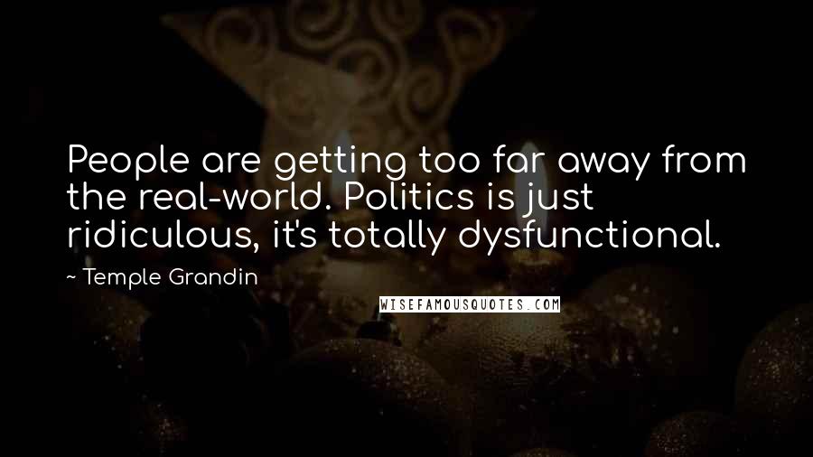 Temple Grandin quotes: People are getting too far away from the real-world. Politics is just ridiculous, it's totally dysfunctional. Temple Grandin quotes: People are getting too far away from the real-world. Politics is just ridiculous, it's totally dysfunctional.