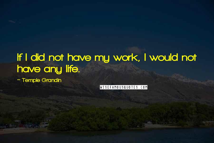 Temple Grandin quotes: If I did not have my work, I would not have any life.