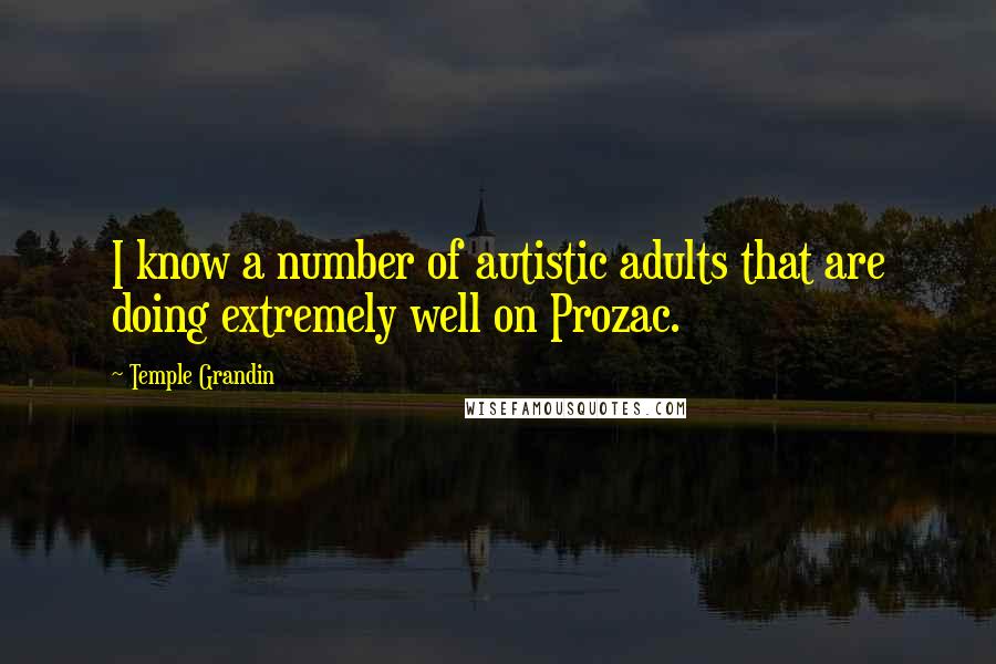 Temple Grandin quotes: I know a number of autistic adults that are doing extremely well on Prozac.