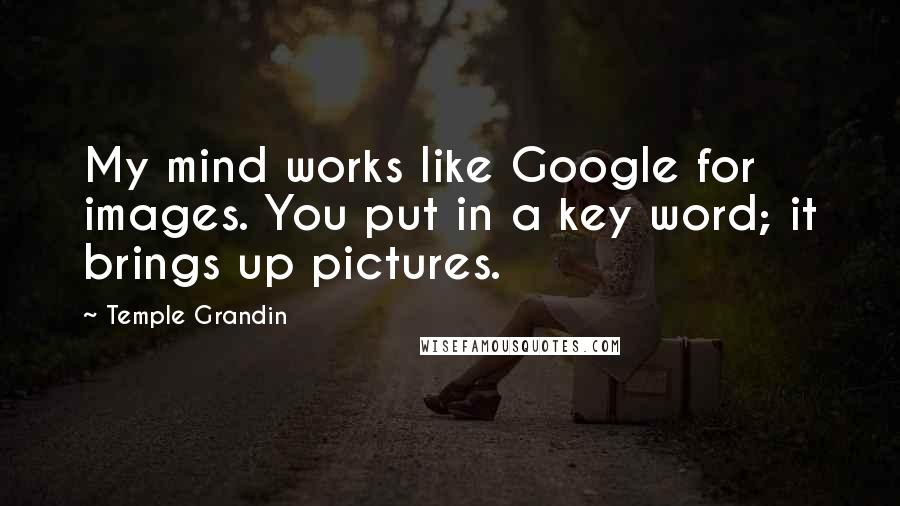 Temple Grandin quotes: My mind works like Google for images. You put in a key word; it brings up pictures.
