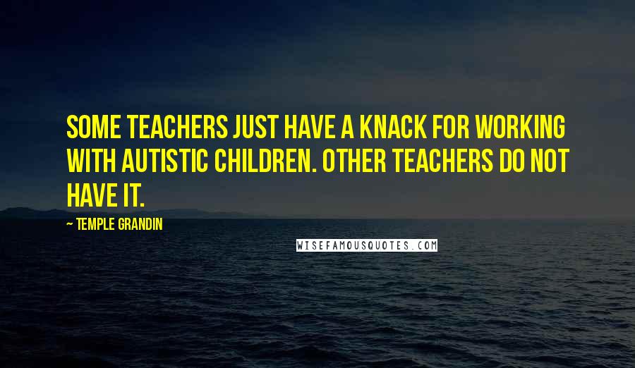 Temple Grandin quotes: Some teachers just have a knack for working with autistic children. Other teachers do not have it.