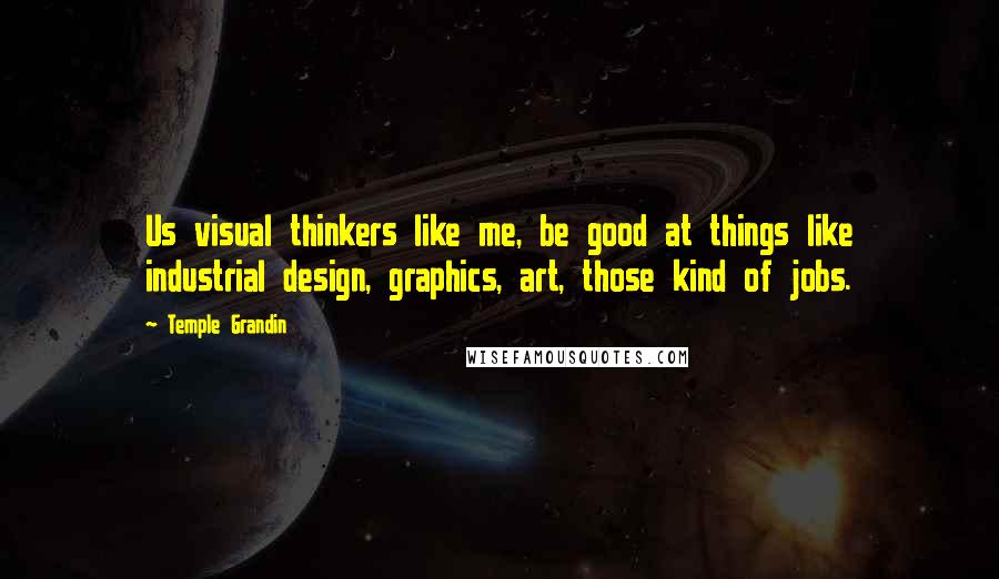 Temple Grandin quotes: Us visual thinkers like me, be good at things like industrial design, graphics, art, those kind of jobs. Temple Grandin quotes: Us visual thinkers like me, be good at things like industrial design, graphics, art, those kind of jobs.