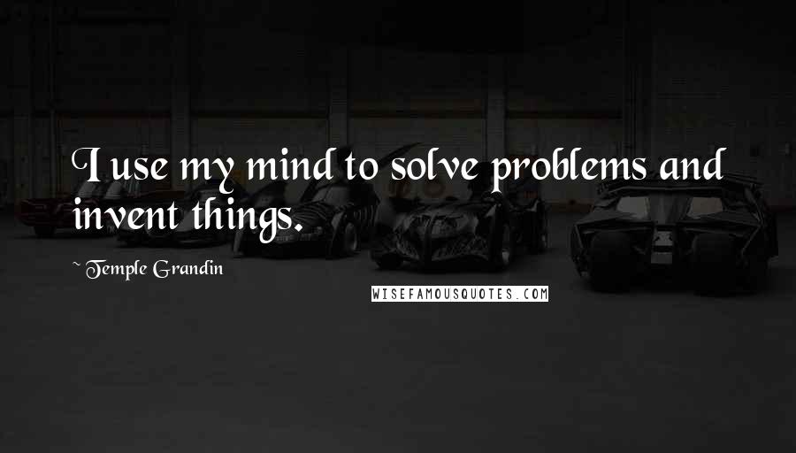 Temple Grandin quotes: I use my mind to solve problems and invent things.