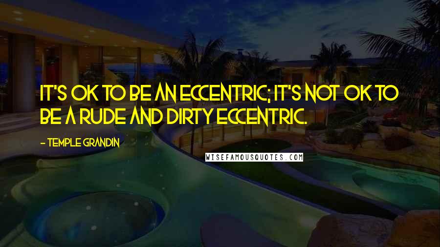 Temple Grandin quotes: It's OK to be an eccentric; it's not OK to be a rude and dirty eccentric.
