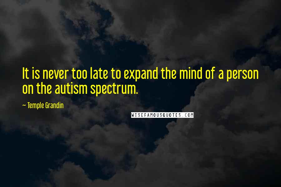 Temple Grandin quotes: It is never too late to expand the mind of a person on the autism spectrum.