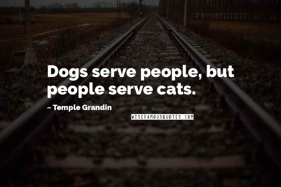 Temple Grandin quotes: Dogs serve people, but people serve cats.