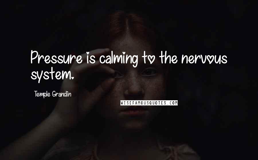 Temple Grandin quotes: Pressure is calming to the nervous system.