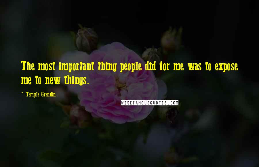 Temple Grandin quotes: The most important thing people did for me was to expose me to new things.