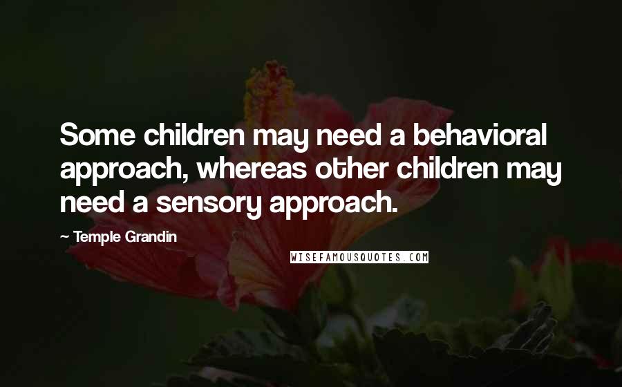 Temple Grandin quotes: Some children may need a behavioral approach, whereas other children may need a sensory approach.
