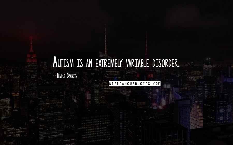 Temple Grandin quotes: Autism is an extremely variable disorder.