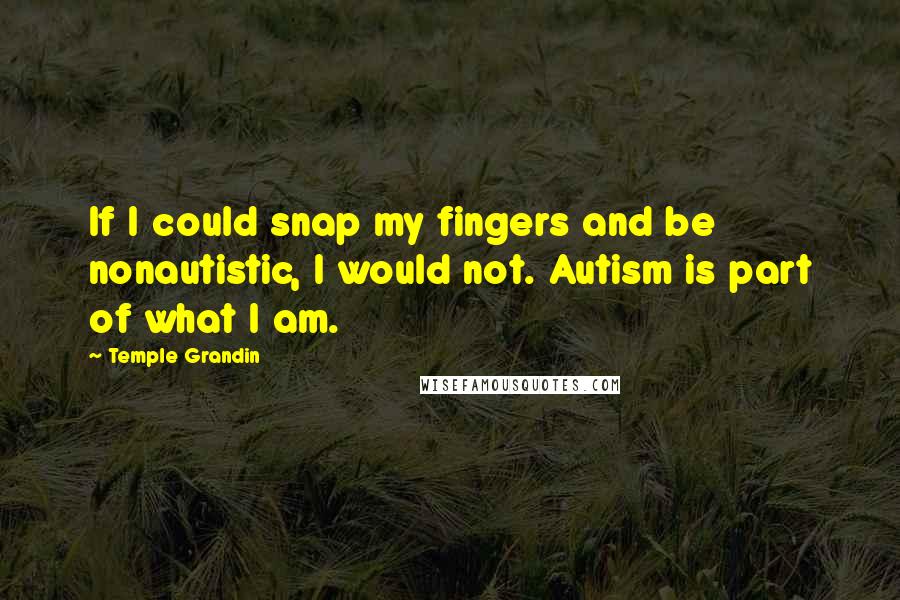 Temple Grandin quotes: If I could snap my fingers and be nonautistic, I would not. Autism is part of what I am.