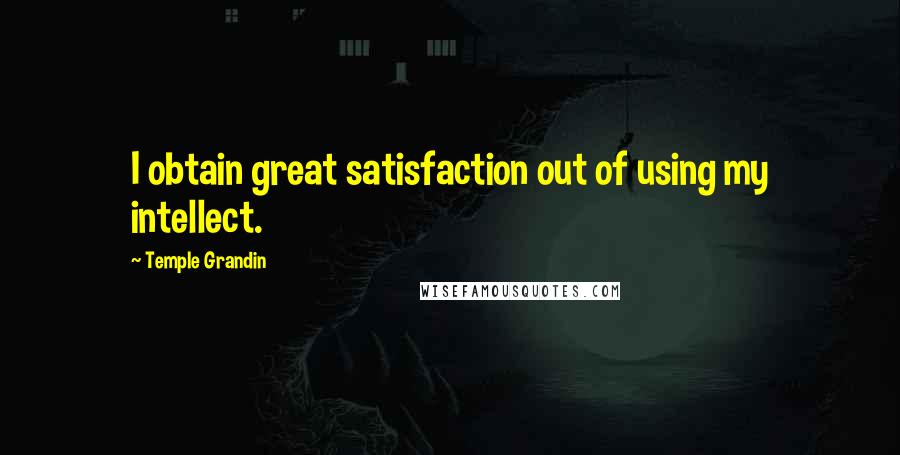 Temple Grandin quotes: I obtain great satisfaction out of using my intellect.