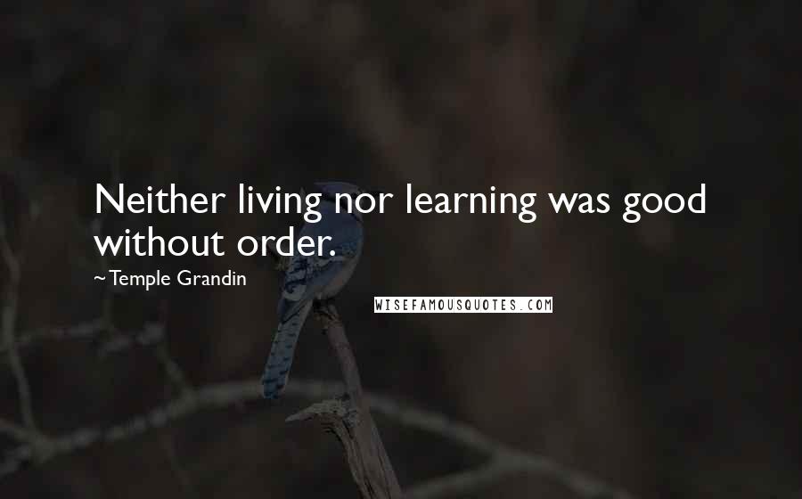 Temple Grandin quotes: Neither living nor learning was good without order.