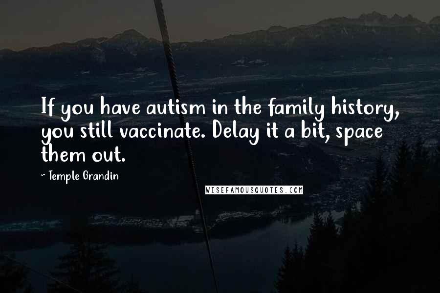 Temple Grandin quotes: If you have autism in the family history, you still vaccinate. Delay it a bit, space them out.
