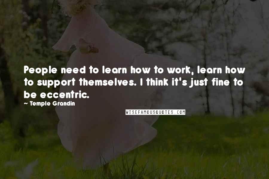 Temple Grandin quotes: People need to learn how to work, learn how to support themselves. I think it's just fine to be eccentric. Temple Grandin quotes: People need to learn how to work, learn how to support themselves. I think it's just fine to be eccentric.