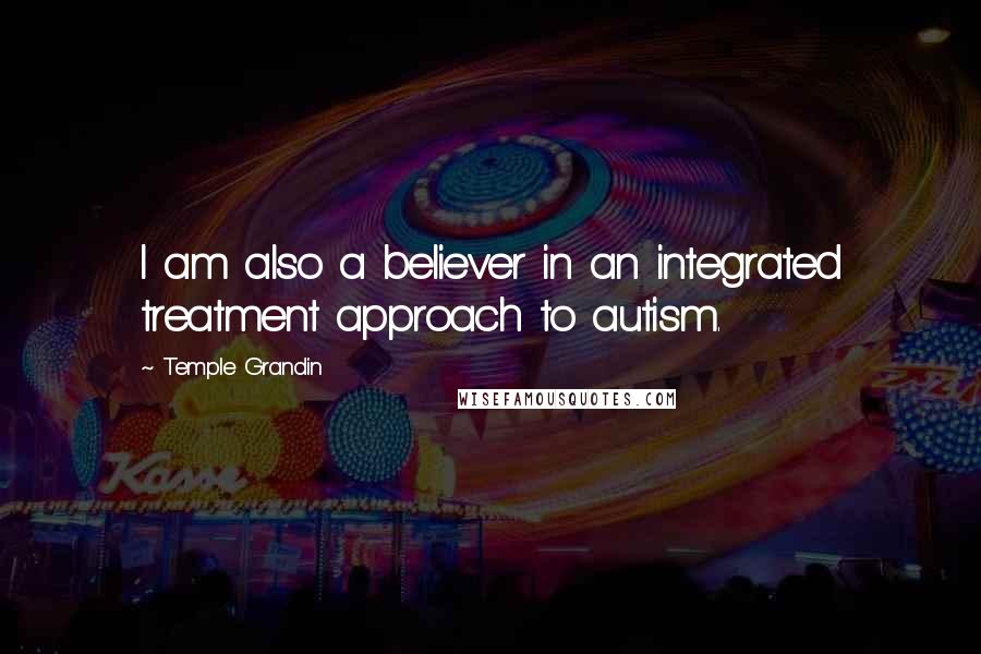 Temple Grandin quotes: I am also a believer in an integrated treatment approach to autism.