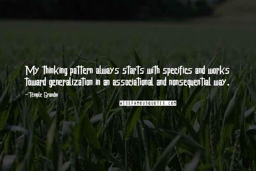 Temple Grandin quotes: My thinking pattern always starts with specifics and works toward generalization in an associational and nonsequential way. Temple Grandin quotes: My thinking pattern always starts with specifics and works toward generalization in an associational and nonsequential way.