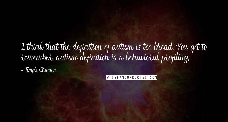 Temple Grandin quotes: I think that the definition of autism is too broad. You got to remember, autism definition is a behavioral profiling.