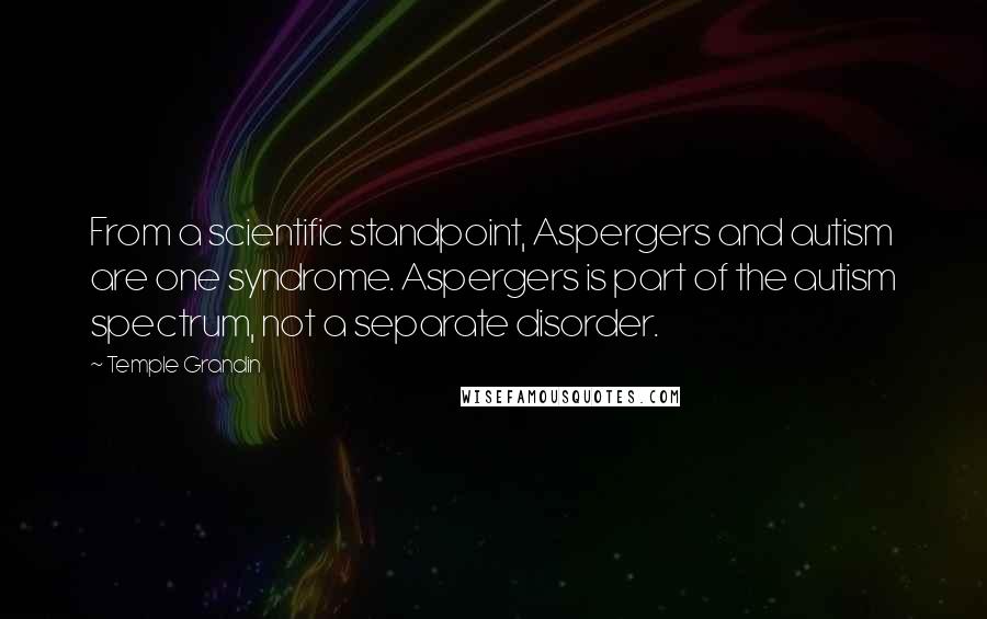 Temple Grandin quotes: From a scientific standpoint, Aspergers and autism are one syndrome. Aspergers is part of the autism spectrum, not a separate disorder. Temple Grandin quotes: From a scientific standpoint, Aspergers and autism are one syndrome. Aspergers is part of the autism spectrum, not a separate disorder.