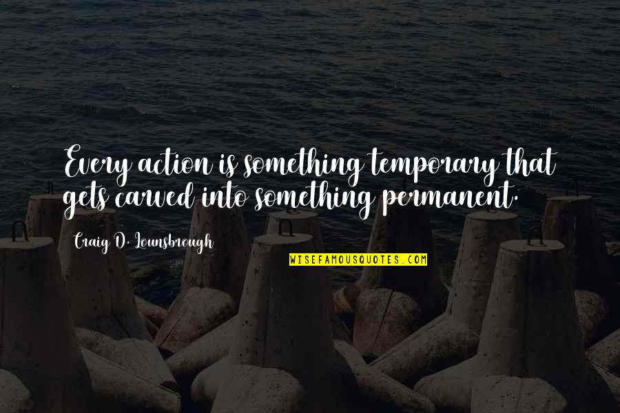 Temporary Quotes Quotes By Craig D. Lounsbrough: Every action is something temporary that gets carved Temporary Quotes Quotes By Craig D. Lounsbrough: Every action is something temporary that gets carved