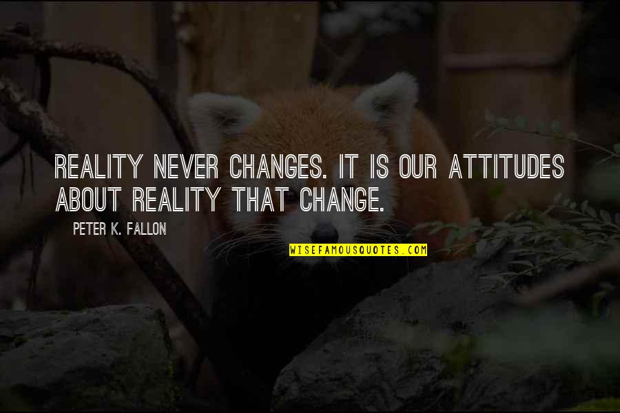 Ten Virtues Quotes By Peter K. Fallon: Reality never changes. It is our attitudes about Ten Virtues Quotes By Peter K. Fallon: Reality never changes. It is our attitudes about