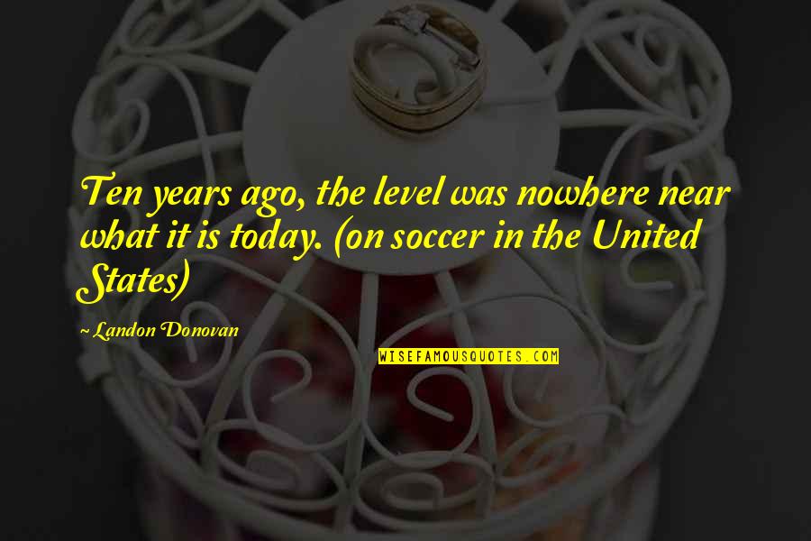 Ten Years Ago Quotes By Landon Donovan: Ten years ago, the level was nowhere near