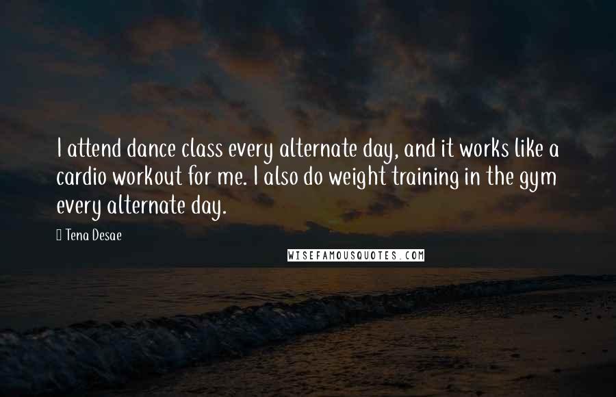 Tena Desae quotes: I attend dance class every alternate day, and it works like a cardio workout for me. I also do weight training in the gym every alternate day. Tena Desae quotes: I attend dance class every alternate day, and it works like a cardio workout for me. I also do weight training in the gym every alternate day.