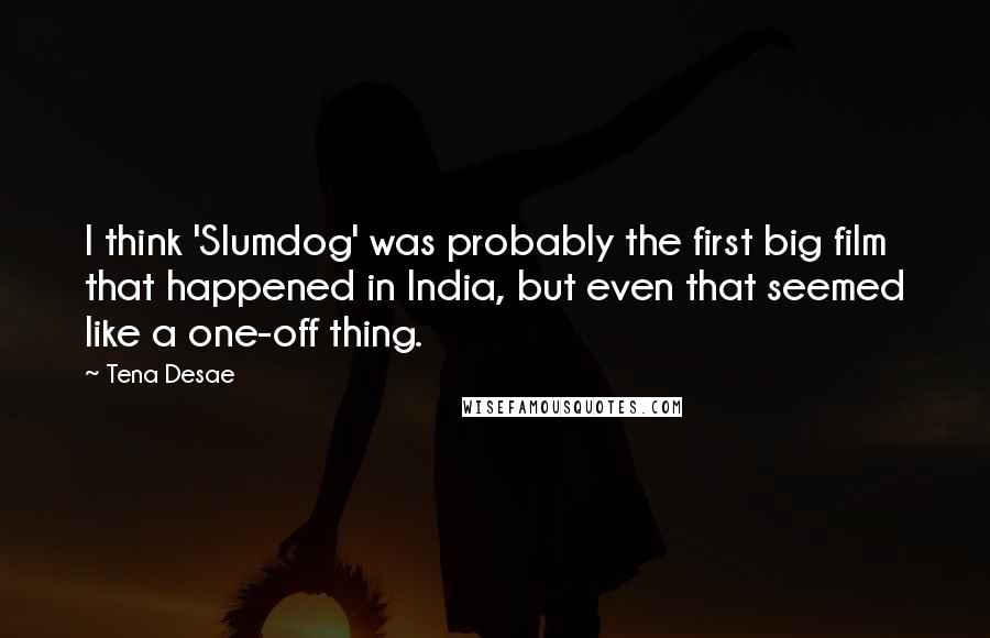 Tena Desae quotes: I think 'Slumdog' was probably the first big film that happened in India, but even that seemed like a one-off thing. Tena Desae quotes: I think 'Slumdog' was probably the first big film that happened in India, but even that seemed like a one-off thing.