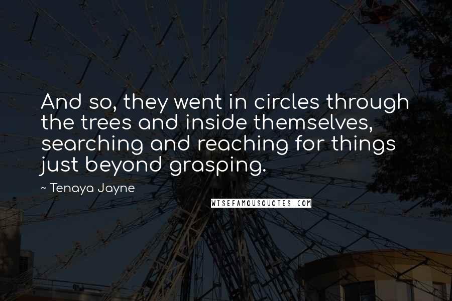 Tenaya Jayne quotes: And so, they went in circles through the trees and inside themselves, searching and reaching for things just beyond grasping.