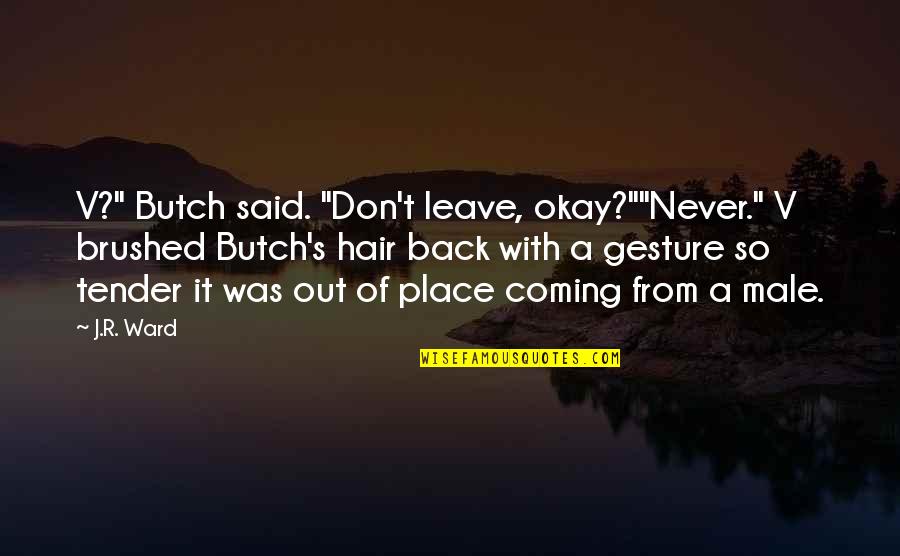 Tender A Quotes By J.R. Ward: V?" Butch said. "Don't leave, okay?""Never." V brushed Tender A Quotes By J.R. Ward: V?" Butch said. "Don't leave, okay?""Never." V brushed