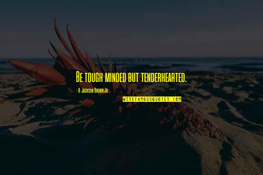 Tenderhearted Quotes By H. Jackson Brown Jr.: Be tough minded but tenderhearted.