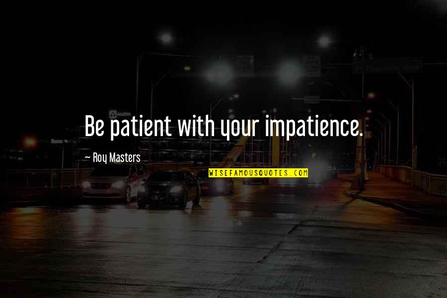 Tenderizing Sirloin Quotes By Roy Masters: Be patient with your impatience.