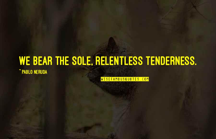 Tenderness Best Quotes By Pablo Neruda: We bear the sole, relentless tenderness.