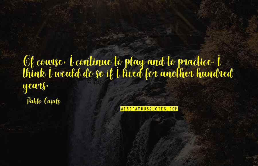 Tendinosis Quotes By Pablo Casals: Of course, I continue to play and to