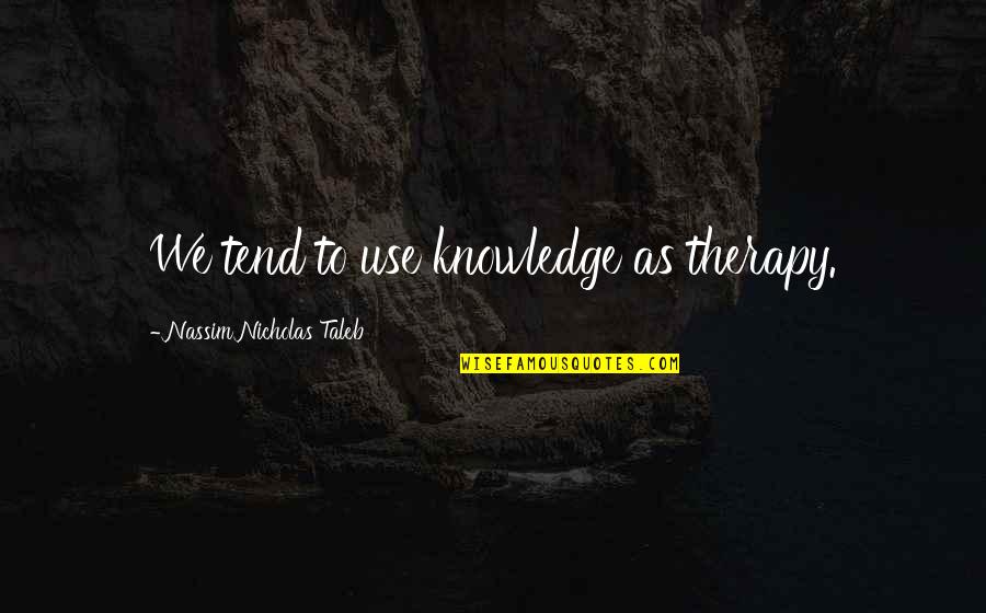 Tend'rest Quotes By Nassim Nicholas Taleb: We tend to use knowledge as therapy.