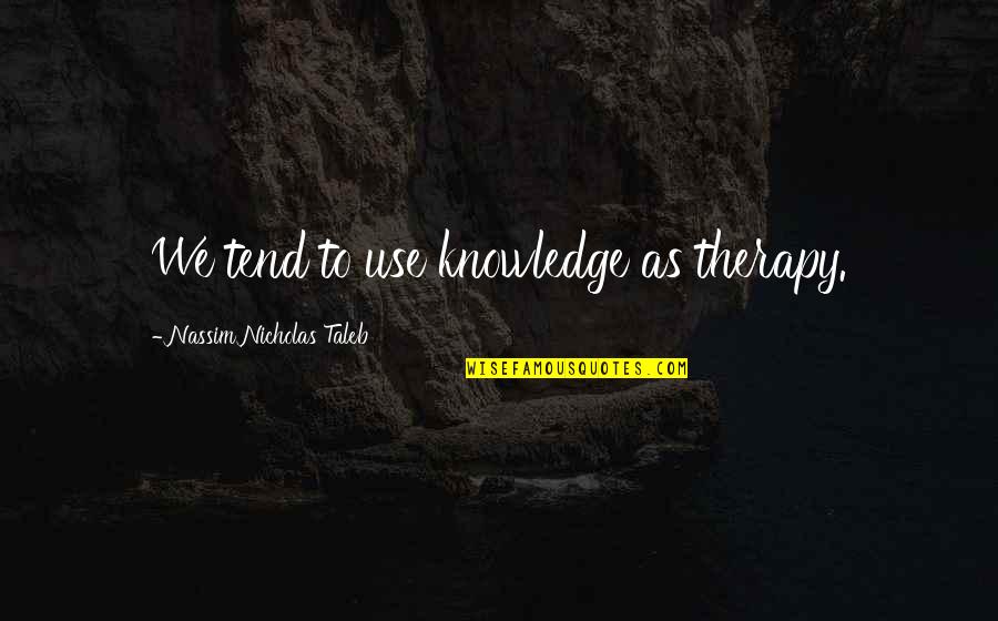 Tend'rest Quotes By Nassim Nicholas Taleb: We tend to use knowledge as therapy. Tend'rest Quotes By Nassim Nicholas Taleb: We tend to use knowledge as therapy.