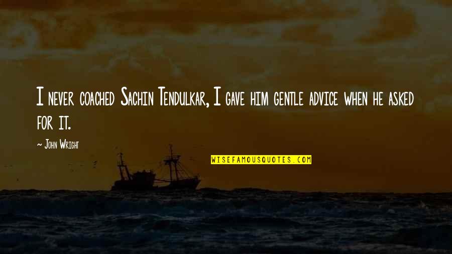 Tendulkar Quotes By John Wright: I never coached Sachin Tendulkar, I gave him