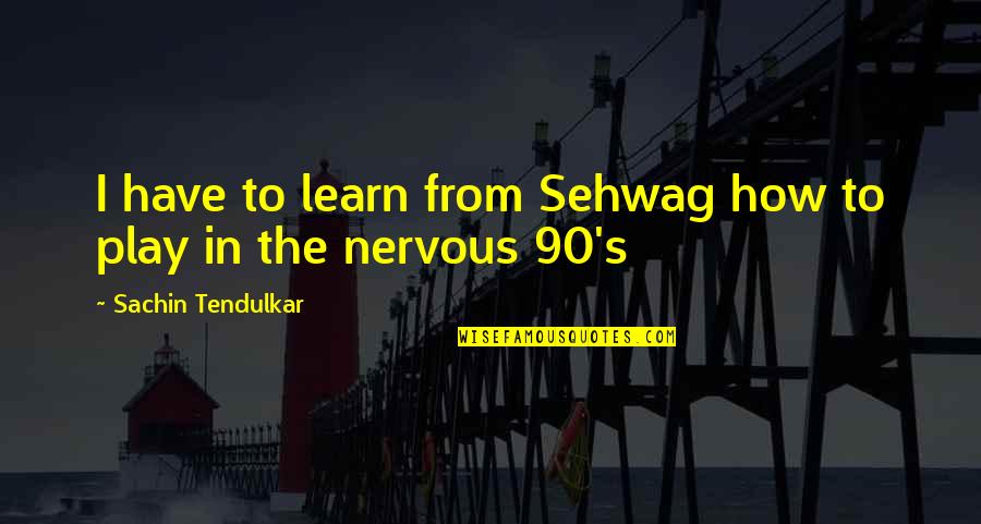 Tendulkar Quotes By Sachin Tendulkar: I have to learn from Sehwag how to