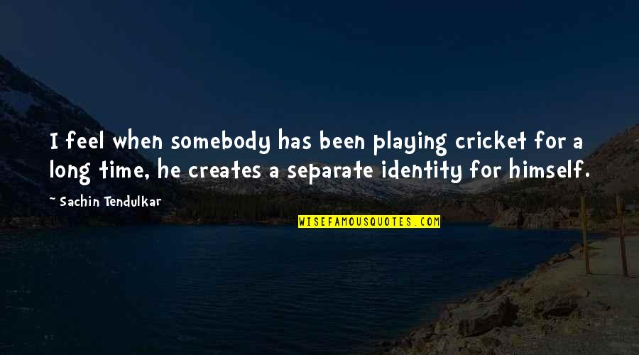 Tendulkar Quotes By Sachin Tendulkar: I feel when somebody has been playing cricket
