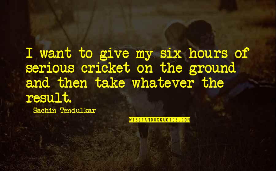 Tendulkar's Quotes By Sachin Tendulkar: I want to give my six hours of