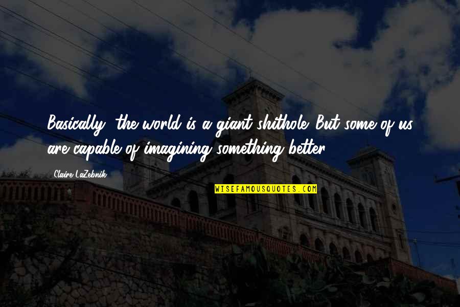 Teneramente Folle Quotes By Claire LaZebnik: Basically, the world is a giant shithole. But Teneramente Folle Quotes By Claire LaZebnik: Basically, the world is a giant shithole. But