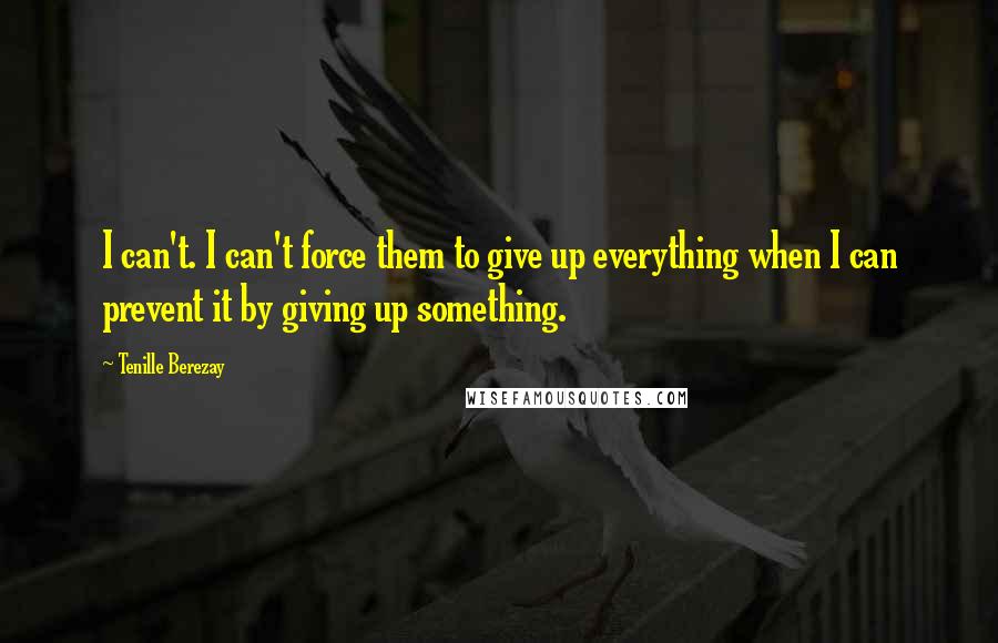 Tenille Berezay quotes: I can't. I can't force them to give up everything when I can prevent it by giving up something.