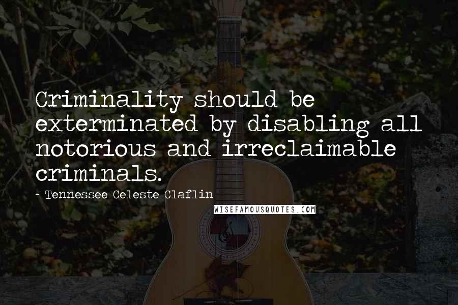 Tennessee Celeste Claflin quotes: Criminality should be exterminated by disabling all notorious and irreclaimable criminals.