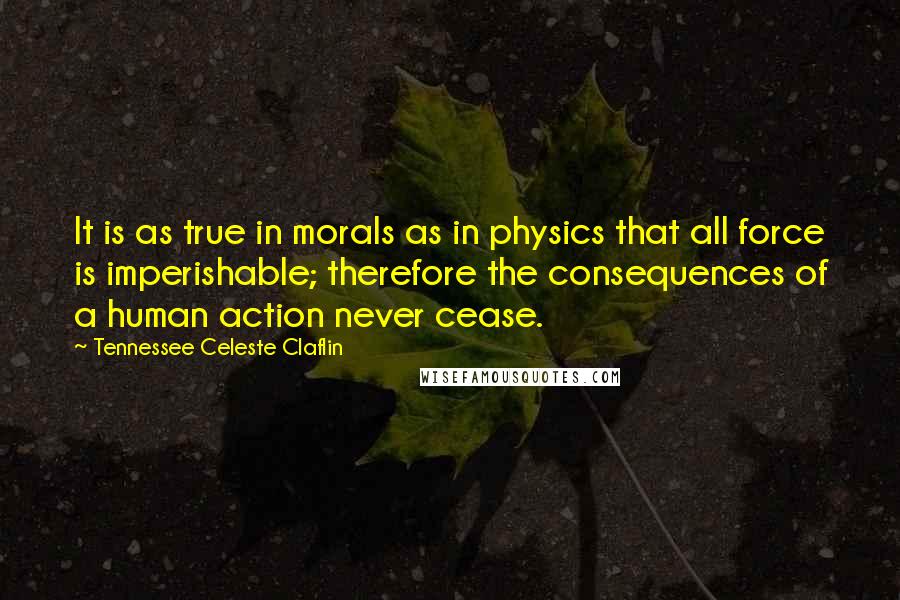 Tennessee Celeste Claflin quotes: It is as true in morals as in physics that all force is imperishable; therefore the consequences of a human action never cease.